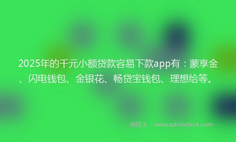 2025年的千元小额贷款容易下款app有：蒙享金、闪电钱包、金银花、畅贷宝钱包、理想给等。
