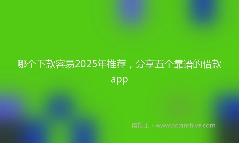 哪个下款容易2025年推荐，分享五个靠谱的借款app
