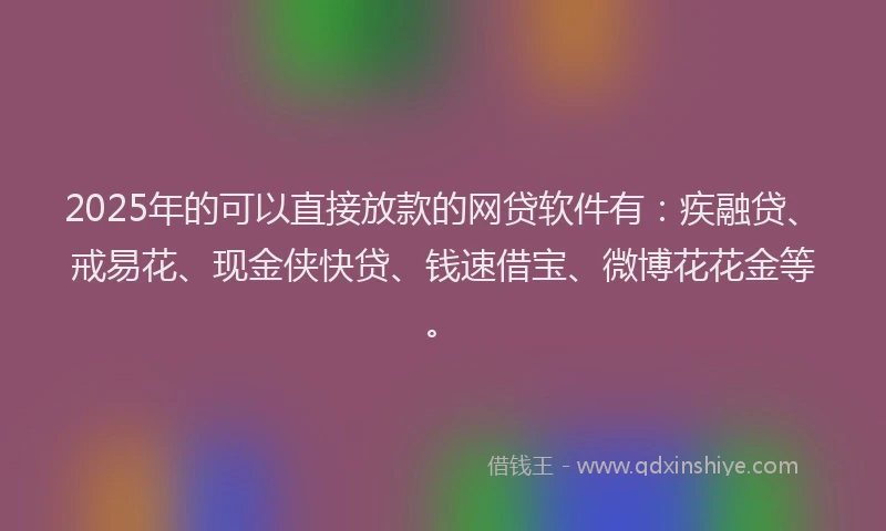 2025年的可以直接放款的网贷软件有：疾融贷、戒易花、现金侠快贷、钱速借宝、微博花花金等。