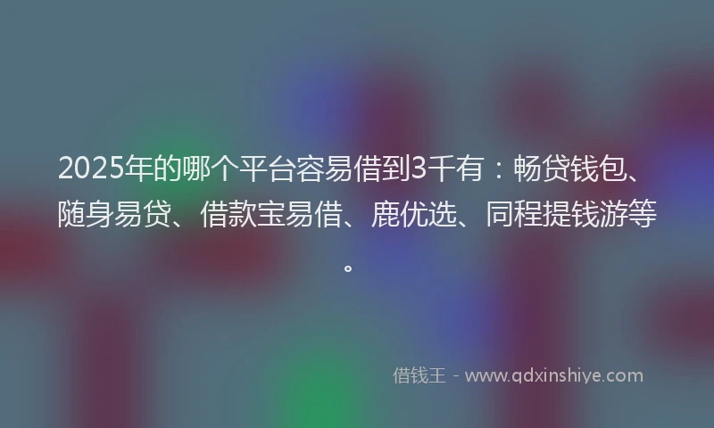 2025年的哪个平台容易借到3千有：畅贷钱包、随身易贷、借款宝易借、鹿优选、同程提钱游等。