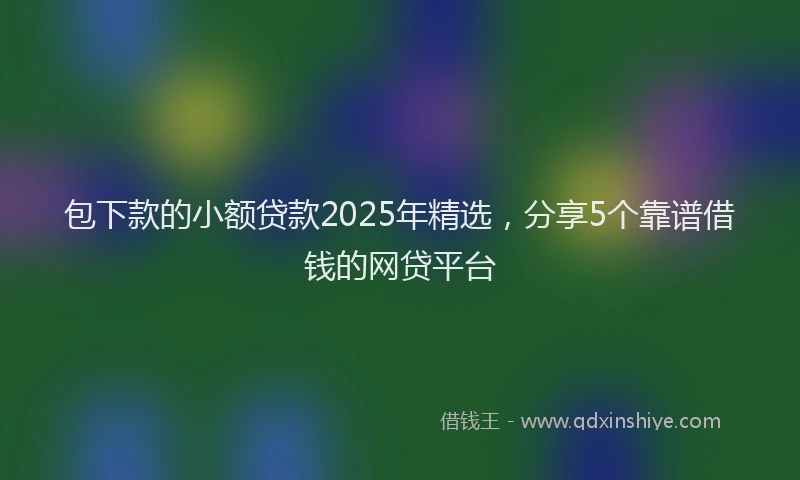 包下款的小额贷款2025年精选，分享5个靠谱借钱的网贷平台