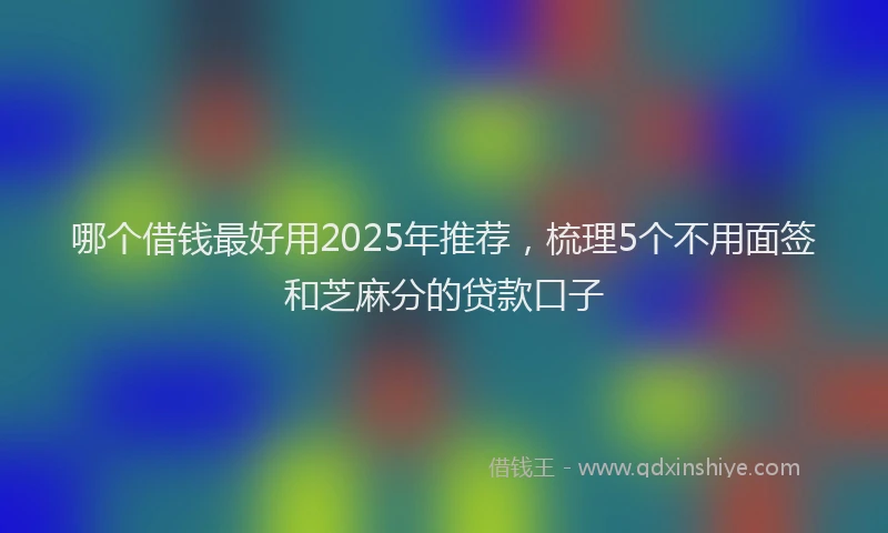 哪个借钱最好用2025年推荐，梳理5个不用面签和芝麻分的贷款口子