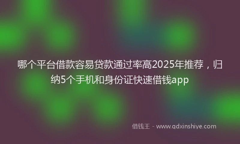 哪个平台借款容易贷款通过率高2025年推荐，归纳5个手机和身份证快速借钱app