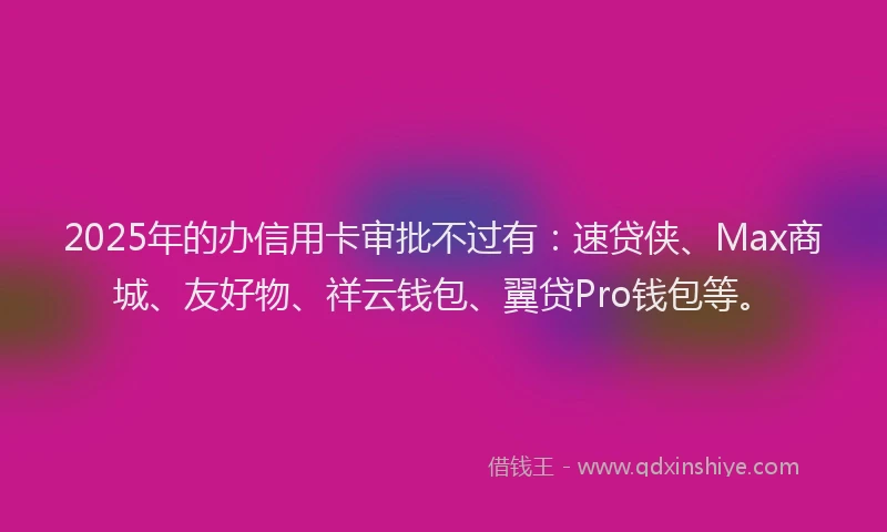 2025年的办信用卡审批不过有：速贷侠、Max商城、友好物、祥云钱包、翼贷Pro钱包等。