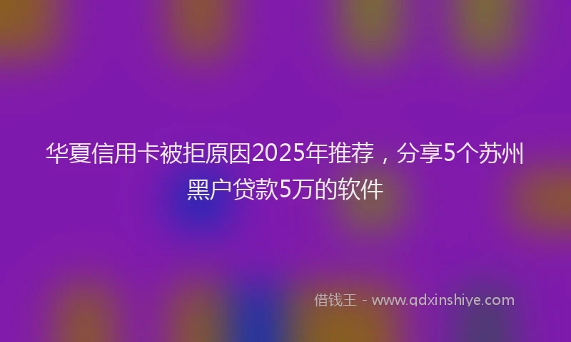 华夏信用卡被拒原因2025年推荐，分享5个苏州黑户贷款5万的软件