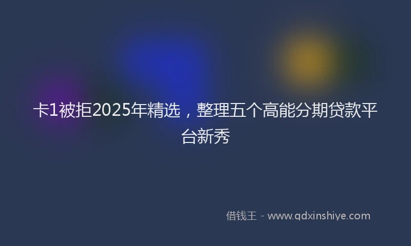 卡1被拒2025年精选，整理五个高能分期贷款平台新秀