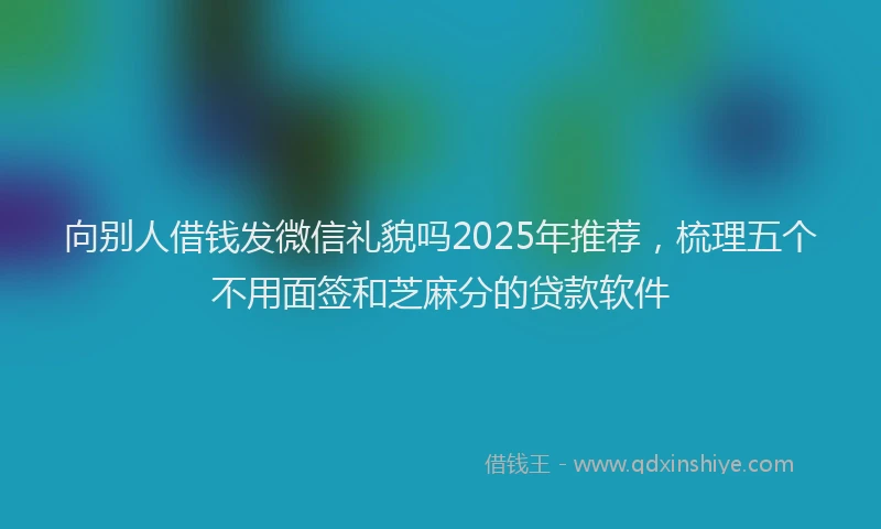 向别人借钱发微信礼貌吗2025年推荐，梳理五个不用面签和芝麻分的贷款软件