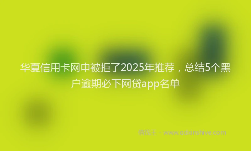 华夏信用卡网申被拒了2025年推荐，总结5个黑户逾期必下网贷app名单