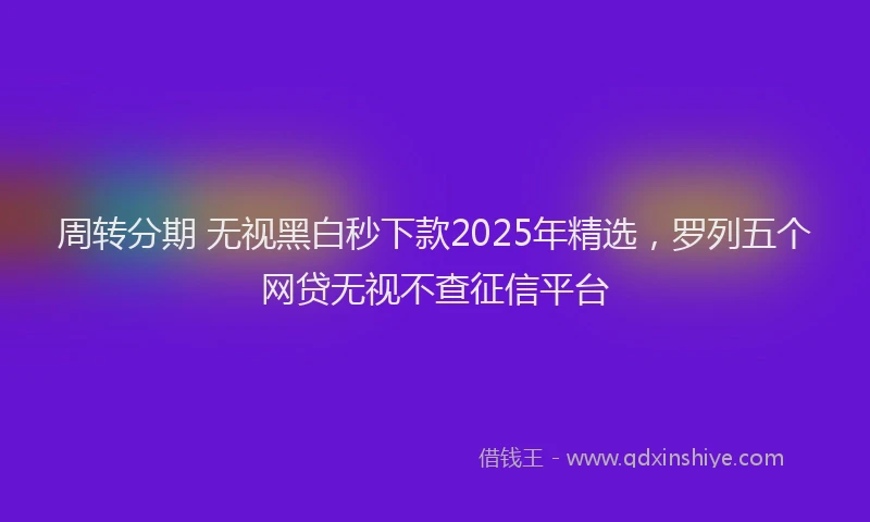 周转分期 无视黑白秒下款2025年精选，罗列五个网贷无视不查征信平台