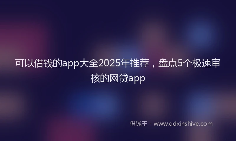 可以借钱的app大全2025年推荐，盘点5个极速审核的网贷app