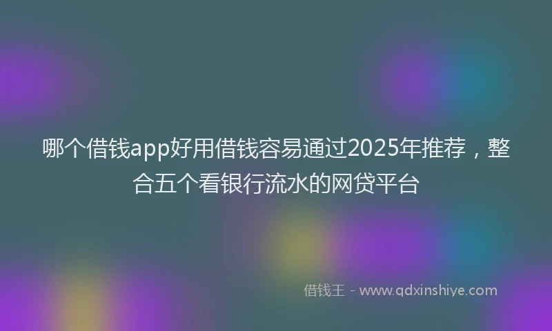 哪个借钱app好用借钱容易通过2025年推荐，整合五个看银行流水的网贷平台