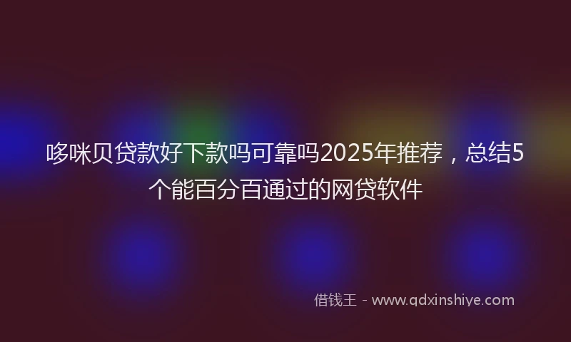 哆咪贝贷款好下款吗可靠吗2025年推荐，总结5个能百分百通过的网贷软件