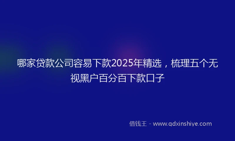 哪家贷款公司容易下款2025年精选，梳理五个无视黑户百分百下款口子