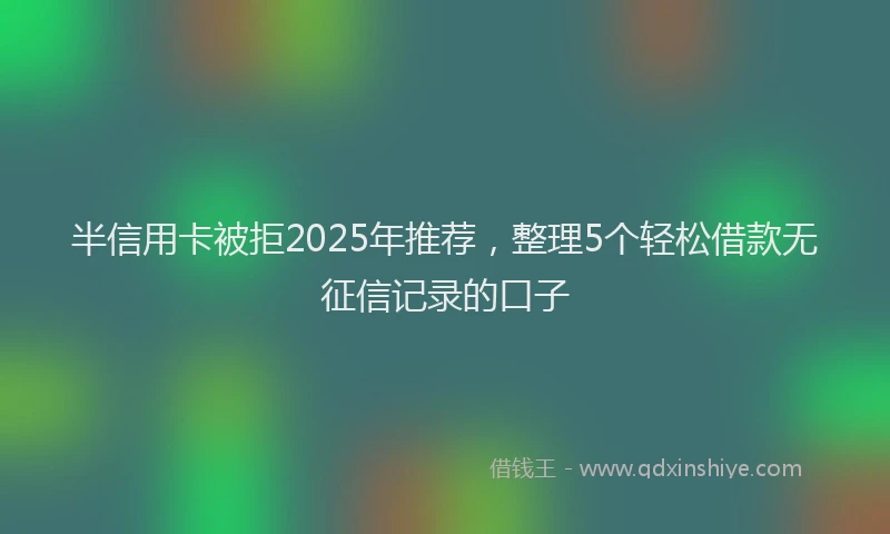 半信用卡被拒2025年推荐，整理5个轻松借款无征信记录的口子