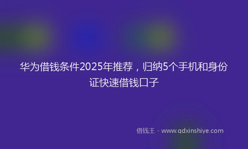 华为借钱条件2025年推荐，归纳5个手机和身份证快速借钱口子