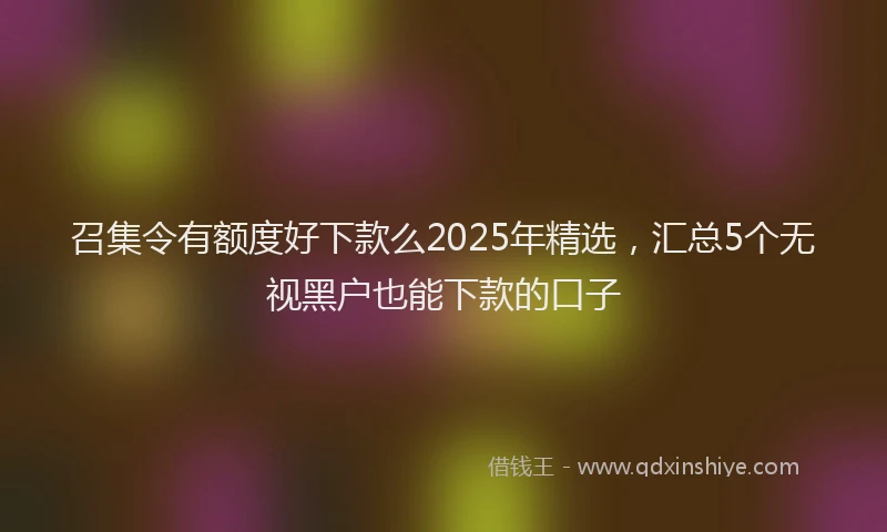 召集令有额度好下款么2025年精选，汇总5个无视黑户也能下款的口子