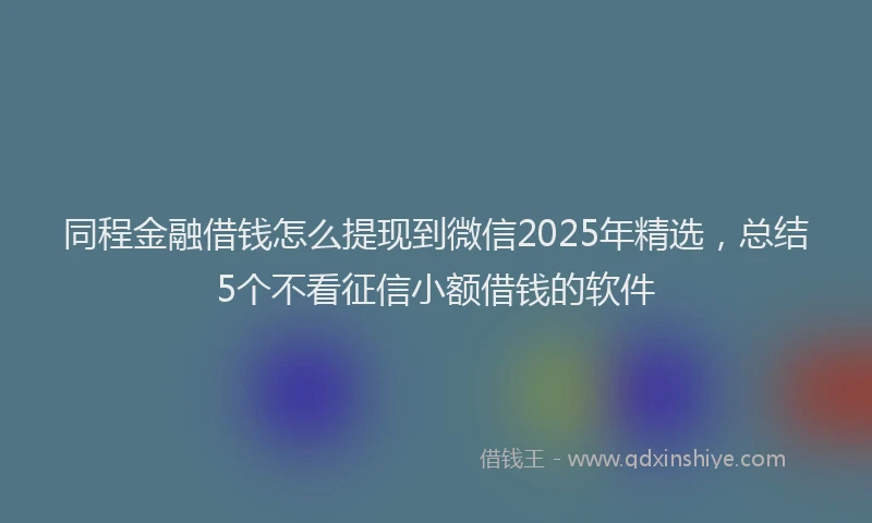 同程金融借钱怎么提现到微信2025年精选，总结5个不看征信小额借钱的软件