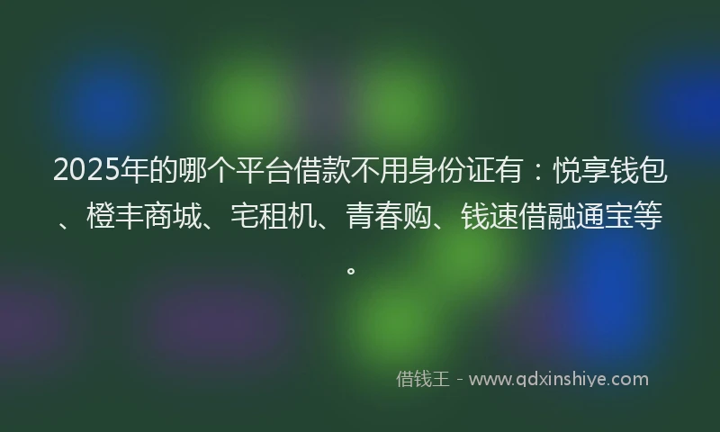 2025年的哪个平台借款不用身份证有：悦享钱包、橙丰商城、宅租机、青春购、钱速借融通宝等。
