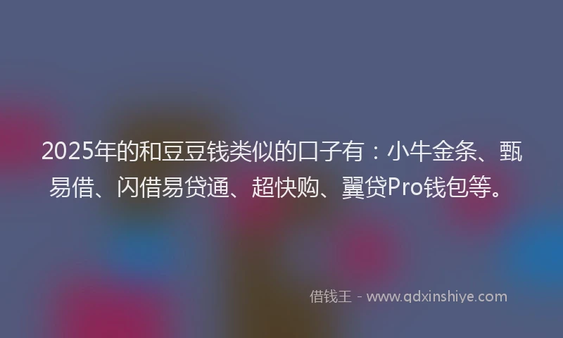 2025年的和豆豆钱类似的口子有：小牛金条、甄易借、闪借易贷通、超快购、翼贷Pro钱包等。