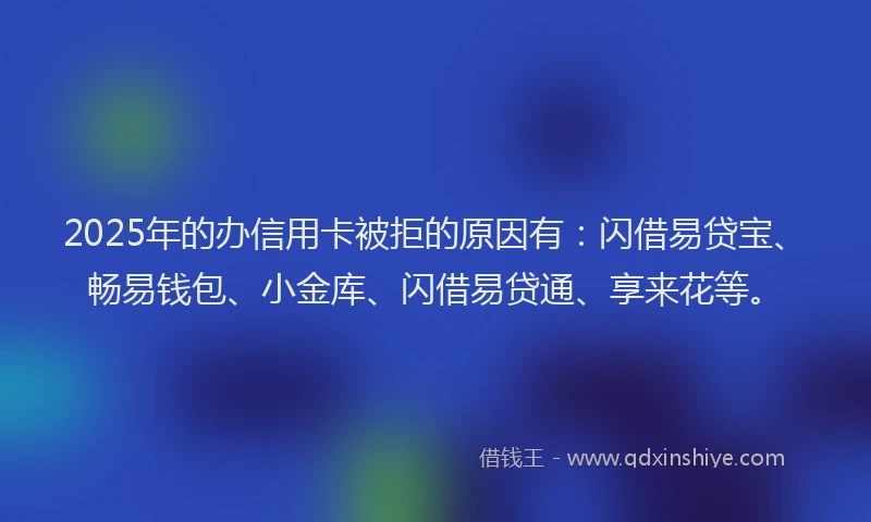 2025年的办信用卡被拒的原因有：闪借易贷宝、畅易钱包、小金库、闪借易贷通、享来花等。