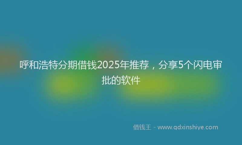 呼和浩特分期借钱2025年推荐，分享5个闪电审批的软件