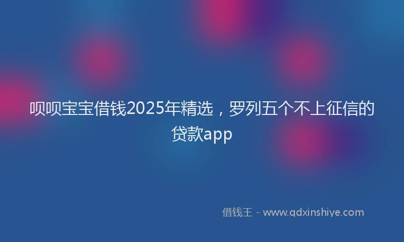 呗呗宝宝借钱2025年精选，罗列五个不上征信的贷款app