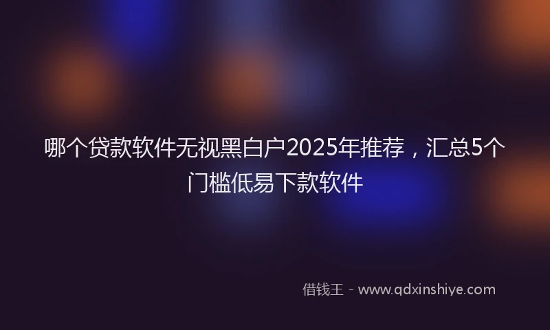 哪个贷款软件无视黑白户2025年推荐，汇总5个门槛低易下款软件