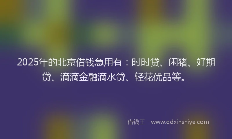 2025年的北京借钱急用有：时时贷、闲猪、好期贷、滴滴金融滴水贷、轻花优品等。