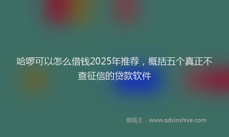 哈啰可以怎么借钱2025年推荐，概括五个真正不查征信的贷款软件