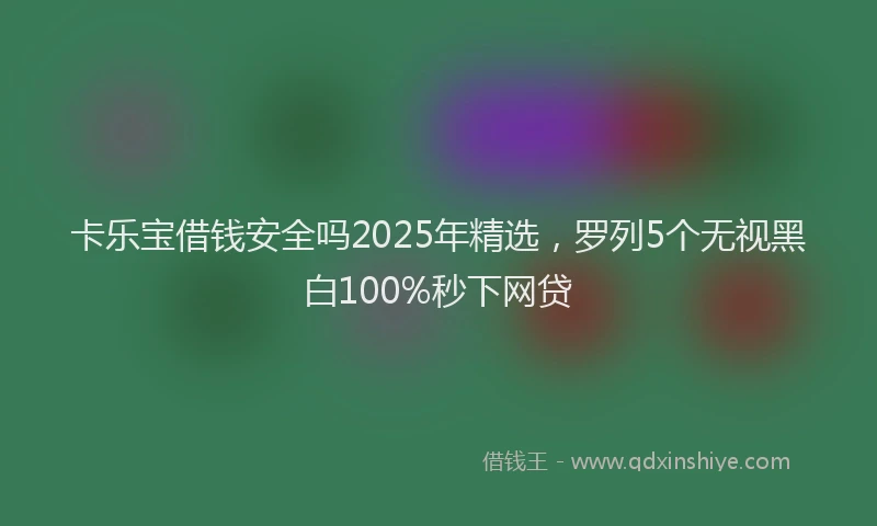 卡乐宝借钱安全吗2025年精选，罗列5个无视黑白100%秒下网贷