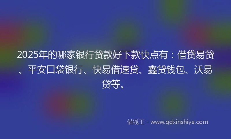 2025年的哪家银行贷款好下款快点有：借贷易贷、平安口袋银行、快易借速贷、鑫贷钱包、沃易贷等。