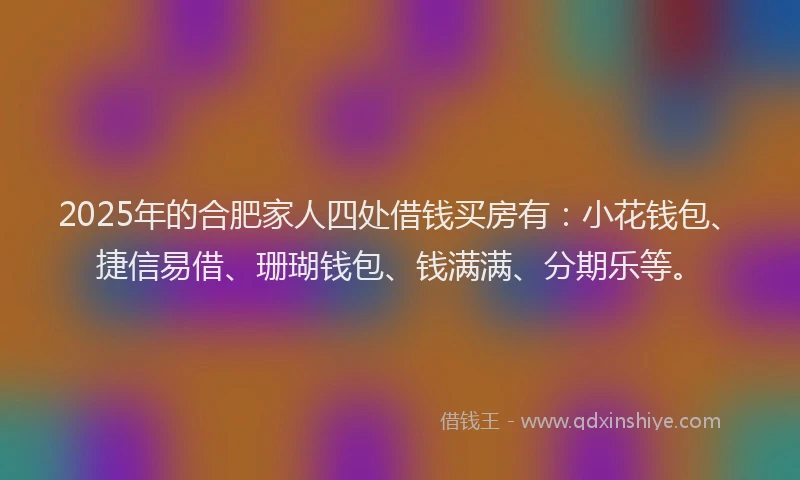 2025年的合肥家人四处借钱买房有：小花钱包、捷信易借、珊瑚钱包、钱满满、分期乐等。