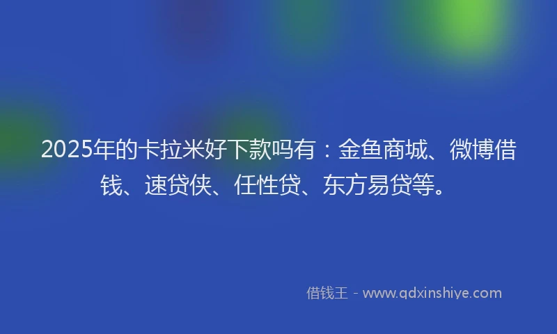 2025年的卡拉米好下款吗有：金鱼商城、微博借钱、速贷侠、任性贷、东方易贷等。