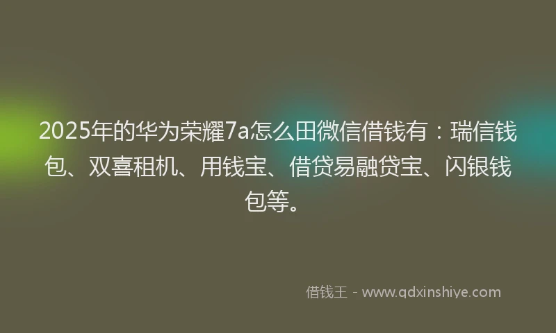 2025年的华为荣耀7a怎么田微信借钱有：瑞信钱包、双喜租机、用钱宝、借贷易融贷宝、闪银钱包等。