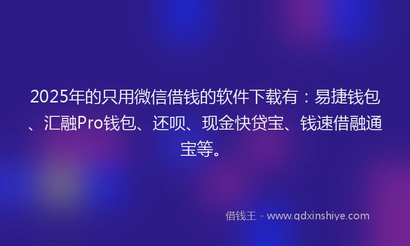 2025年的只用微信借钱的软件下载有：易捷钱包、汇融Pro钱包、还呗、现金快贷宝、钱速借融通宝等。