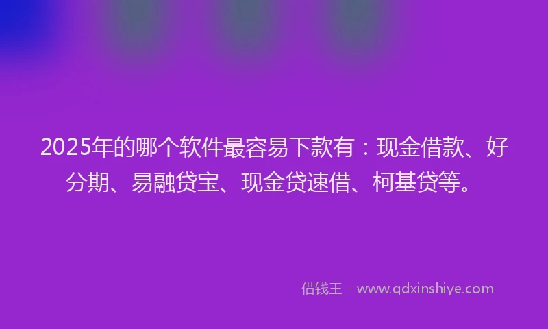 2025年的哪个软件最容易下款有：现金借款、好分期、易融贷宝、现金贷速借、柯基贷等。
