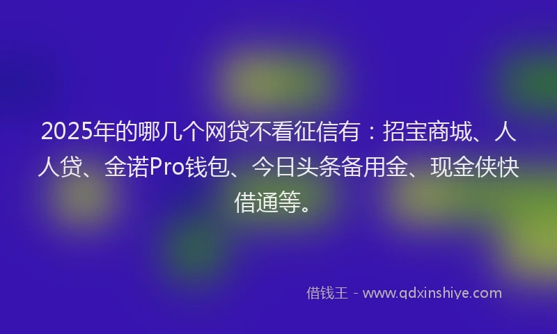 2025年的哪几个网贷不看征信有：招宝商城、人人贷、金诺Pro钱包、今日头条备用金、现金侠快借通等。
