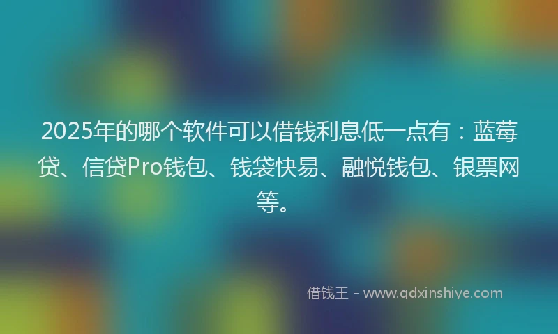 2025年的哪个软件可以借钱利息低一点有：蓝莓贷、信贷Pro钱包、钱袋快易、融悦钱包、银票网等。