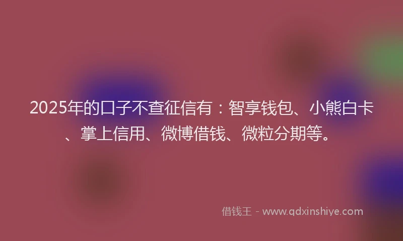 2025年的口子不查征信有：智享钱包、小熊白卡、掌上信用、微博借钱、微粒分期等。