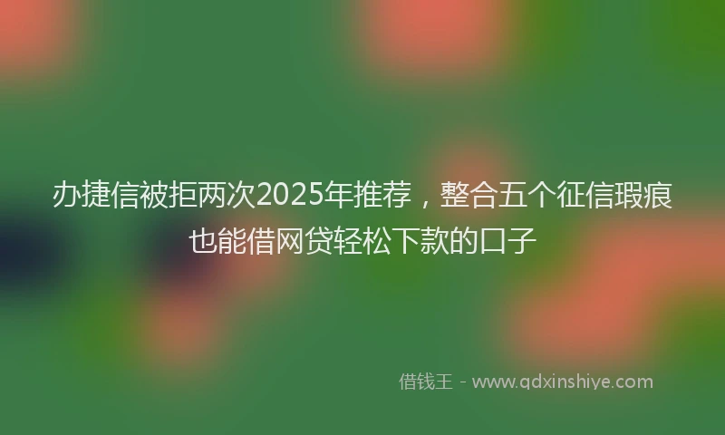 办捷信被拒两次2025年推荐，整合五个征信瑕疵也能借网贷轻松下款的口子