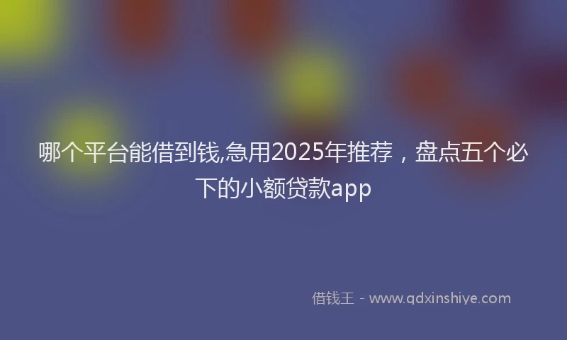 哪个平台能借到钱,急用2025年推荐，盘点五个必下的小额贷款app
