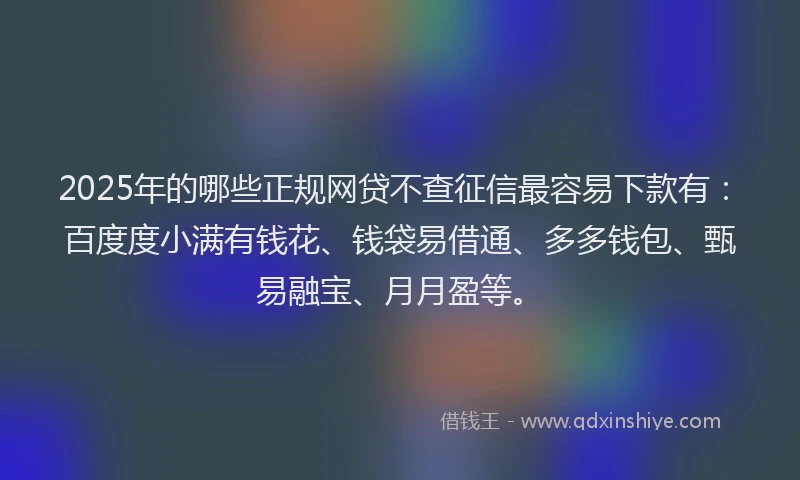 2025年的哪些正规网贷不查征信最容易下款有：百度度小满有钱花、钱袋易借通、多多钱包、甄易融宝、月月盈等。