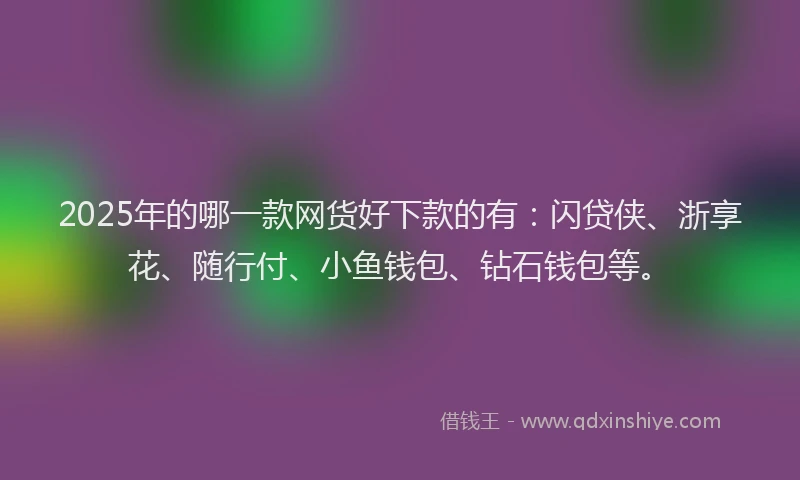 2025年的哪一款网货好下款的有：闪贷侠、浙享花、随行付、小鱼钱包、钻石钱包等。