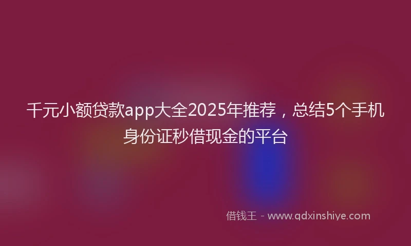 千元小额贷款app大全2025年推荐，总结5个手机身份证秒借现金的平台