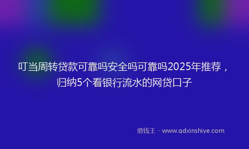 叮当周转贷款可靠吗安全吗可靠吗2025年推荐，归纳5个看银行流水的网贷口子