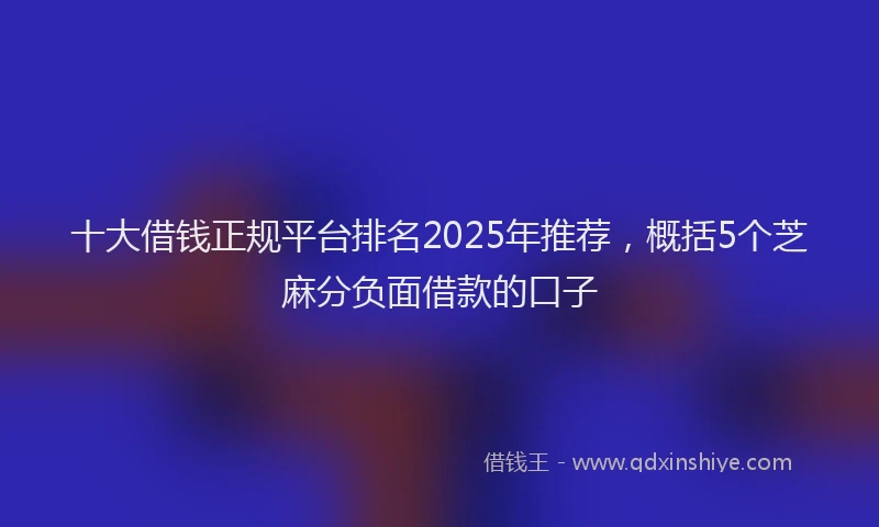 十大借钱正规平台排名2025年推荐，概括5个芝麻分负面借款的口子