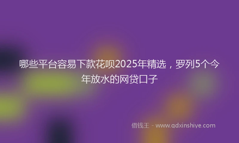 哪些平台容易下款花呗2025年精选，罗列5个今年放水的网贷口子