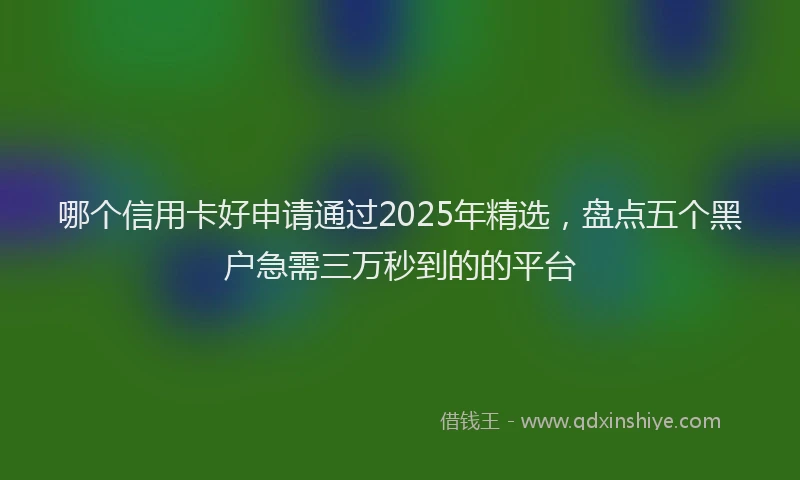 哪个信用卡好申请通过2025年精选，盘点五个黑户急需三万秒到的的平台