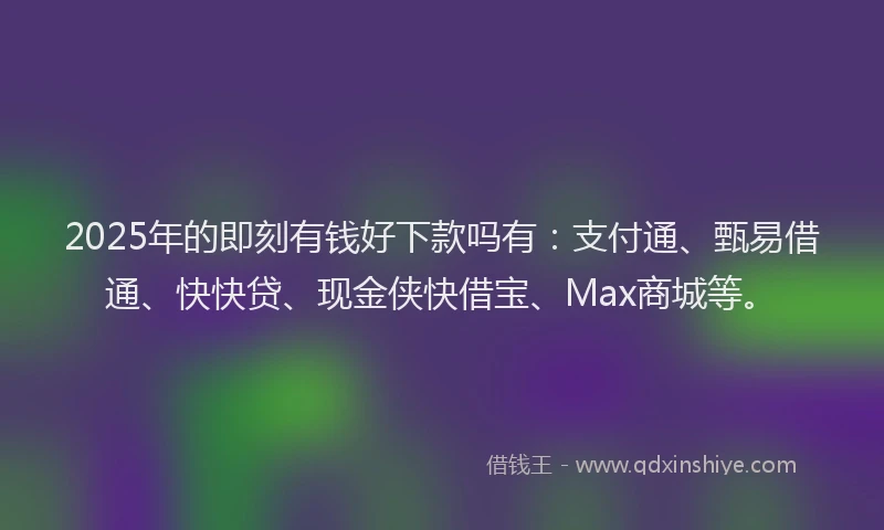 2025年的即刻有钱好下款吗有：支付通、甄易借通、快快贷、现金侠快借宝、Max商城等。