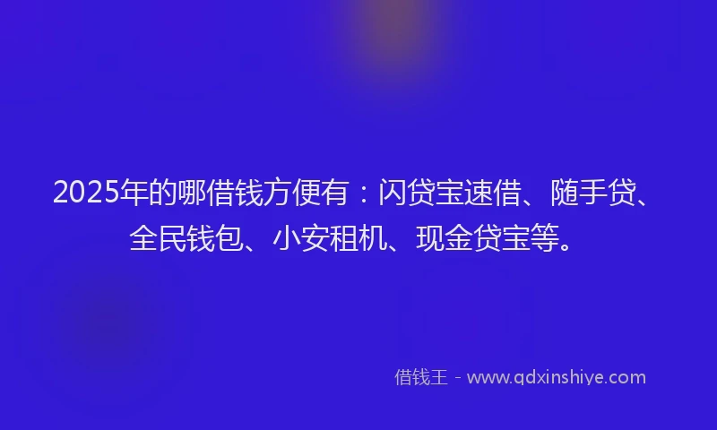 2025年的哪借钱方便有：闪贷宝速借、随手贷、全民钱包、小安租机、现金贷宝等。